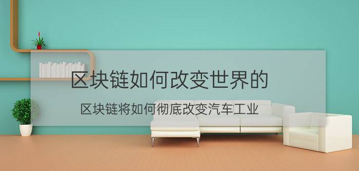 区块链如何改变世界的 区块链将如何彻底改变汽车工业？